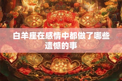 白羊座在感情中都做了哪些遗憾的事