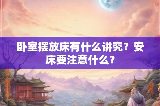卧室摆放床有什么讲究?安床要注意什么? 卧室摆放床有什么讲究?安床要注意什么?