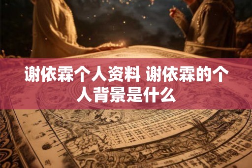 谢依霖个人资料 谢依霖的个人背景是什么