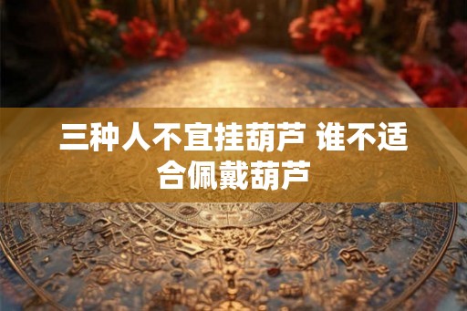 三种人不宜挂葫芦 谁不适合佩戴葫芦