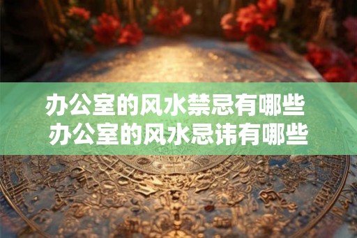 办公室的风水禁忌有哪些 办公室的风水忌讳有哪些