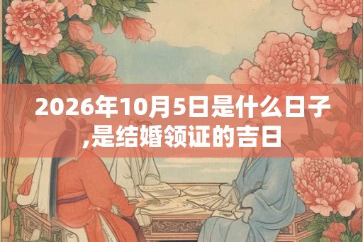 2026年10月5日是什么日子,是结婚领证的吉日 2026年10月5日是什么日子,是结婚领证的吉日