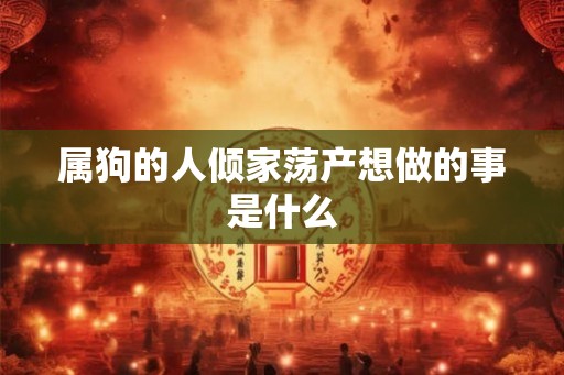 属狗的人倾家荡产想做的事是什么 属狗的人倾家荡产想做的事是什么