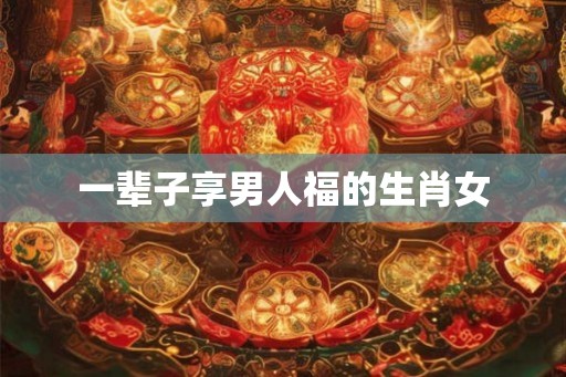 一辈子享男人福的生肖女