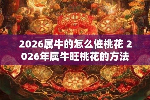 2026属牛的怎么催桃花 2026年属牛旺桃花的方法 2026属牛的怎么催桃花 2026年属牛旺桃花的方法