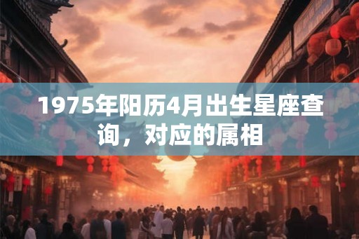 1975年阳历4月出生星座查询,对应的属相 1975年阳历4月出生星座查询,对应的属相