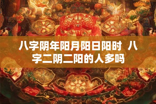 八字阴年阳月阳日阳时  八字二阴二阳的人多吗