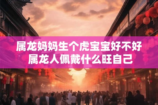 属龙妈妈生个虎宝宝好不好 属龙人佩戴什么旺自己 属龙妈妈生个虎宝宝好不好 属龙人佩戴什么旺自己