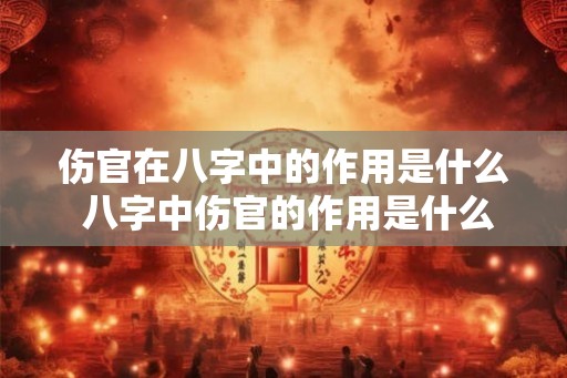 伤官在八字中的作用是什么 八字中伤官的作用是什么