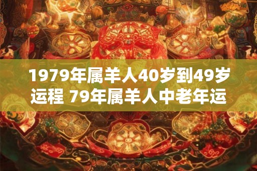 1979年属羊人40岁到49岁运程 79年属羊人中老年运势