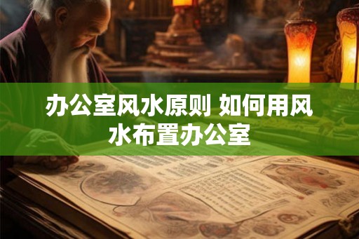 办公室风水原则 如何用风水布置办公室 办公室风水原则 如何用风水布置办公室