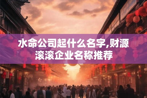 水命公司起什么名字,财源滚滚企业名称推荐 水命公司起什么名字,财源滚滚企业名称推荐
