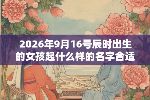 2026年9月16号辰时出生的女孩起什么样的名字合适，五行属什么