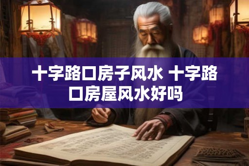 十字路口房子风水 十字路口房屋风水好吗 十字路口房子风水 十字路口房屋风水好吗