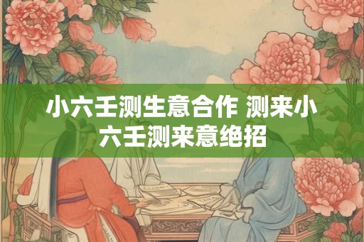 小六壬测生意合作 测来小六壬测来意绝招