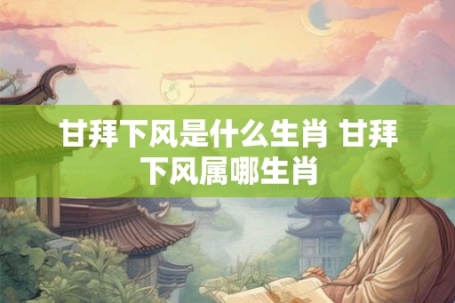 甘拜下风是什么生肖 甘拜下风属哪生肖