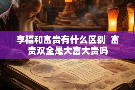 享福和富贵有什么区别  富贵双全是大富大贵吗