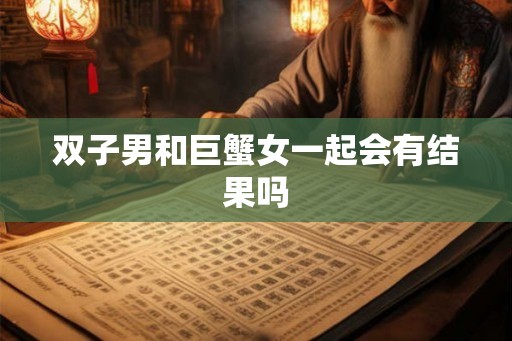 双子男和巨蟹女一起会有结果吗
