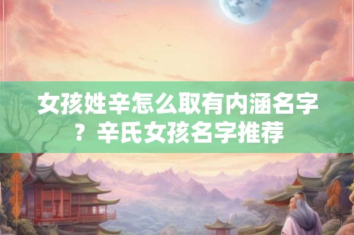 女孩姓辛怎么取有内涵名字？辛氏女孩名字推荐