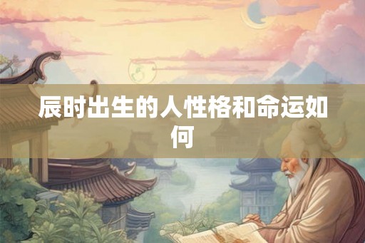 辰时出生的人性格和命运如何