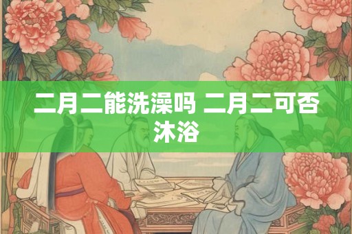 二月二能洗澡吗 二月二可否沐浴