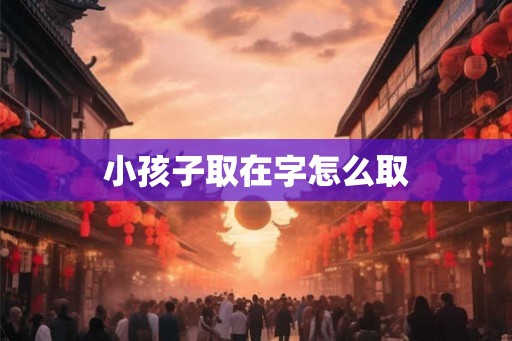 小孩子取在字怎么取