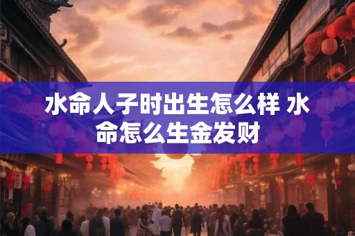 水命人子时出生怎么样 水命怎么生金发财