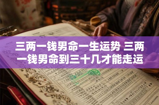 三两一钱男命一生运势 三两一钱男命到三十几才能走运吗