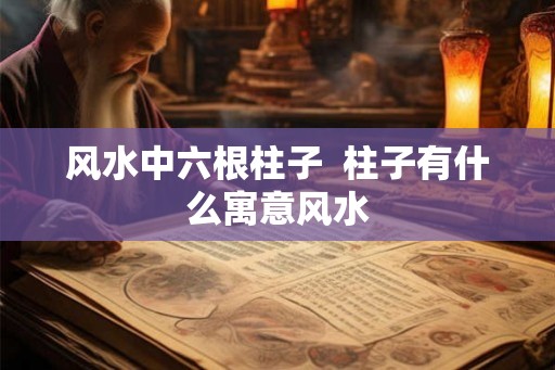 风水中六根柱子  柱子有什么寓意风水