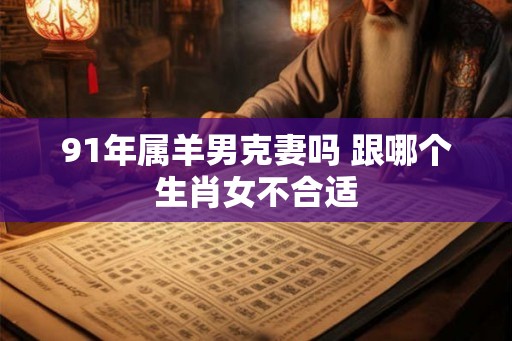 91年属羊男克妻吗 跟哪个生肖女不合适