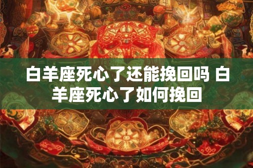 白羊座死心了还能挽回吗 白羊座死心了如何挽回