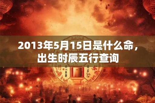 2013年5月15日是什么命,出生时辰五行查询 2013年5月15日是什么命,出生时辰五行查询