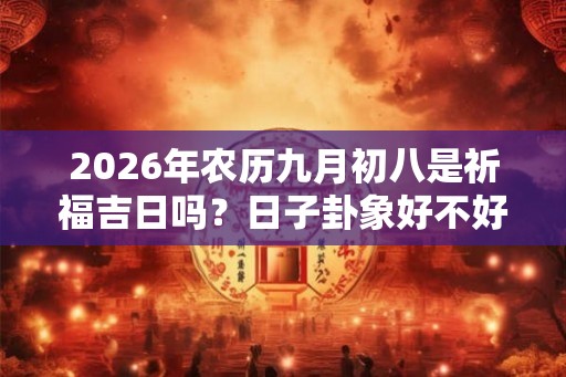 2026年农历九月初八是祈福吉日吗？日子卦象好不好？