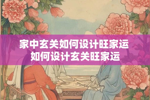 家中玄关如何设计旺家运 如何设计玄关旺家运
