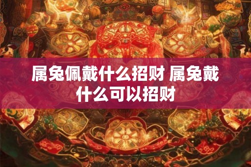 属兔佩戴什么招财 属兔戴什么可以招财