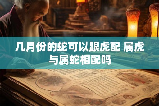 几月份的蛇可以跟虎配 属虎与属蛇相配吗