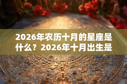 2026年农历十月的星座是什么？2026年十月出生是什么星座？