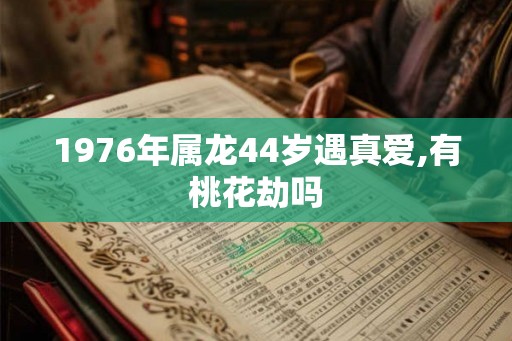 1976年属龙44岁遇真爱,有桃花劫吗