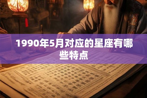 1990年5月对应的星座有哪些特点 1990年5月对应的星座有哪些特点