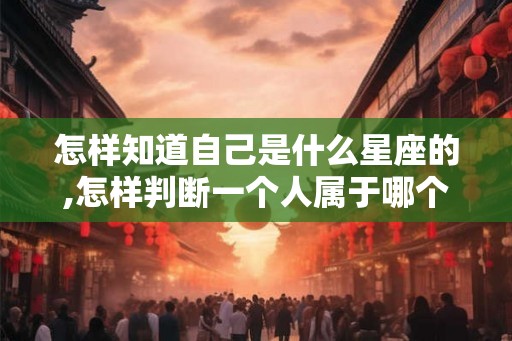 怎样知道自己是什么星座的,怎样判断一个人属于哪个星座? 怎样知道自己是什么星座的,怎样判断一个人属于哪个星座?