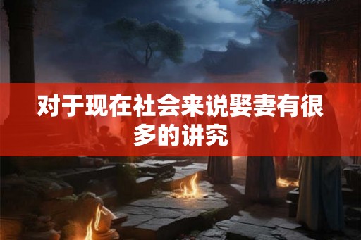 对于现在社会来说娶妻有很多的讲究