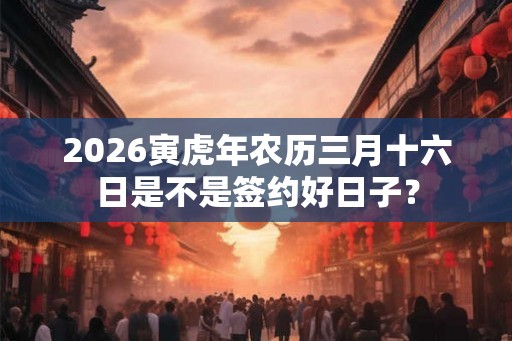 2026寅虎年农历三月十六日是不是签约好日子？