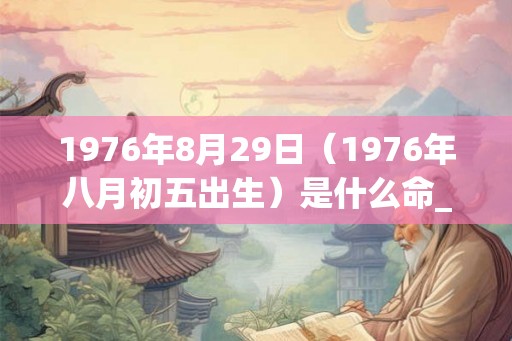 1976年8月29日(1976年八月初五出生)是什么命_命运如何 1976年8月29日(1976年八月初五出生)是什么命_命运如何