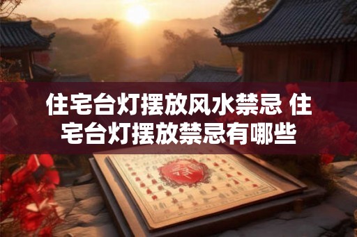 住宅台灯摆放风水禁忌 住宅台灯摆放禁忌有哪些
