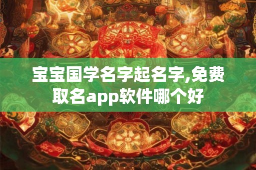 宝宝国学名字起名字,免费取名app软件哪个好