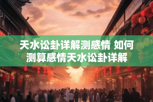 天水讼卦详解测感情 如何测算感情天水讼卦详解