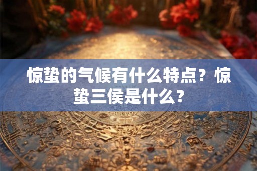 惊蛰的气候有什么特点?惊蛰三侯是什么? 惊蛰的气候有什么特点?惊蛰三侯是什么?