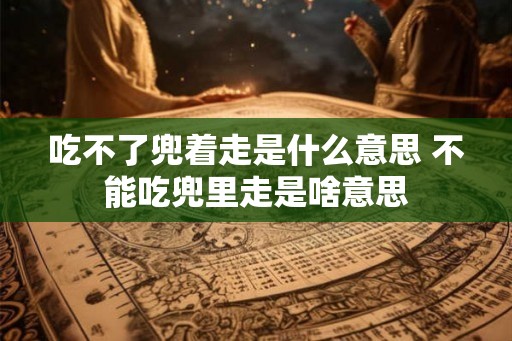 吃不了兜着走是什么意思 不能吃兜里走是啥意思
