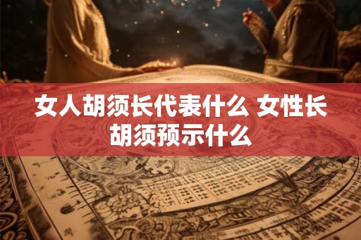 女人胡须长代表什么 女性长胡须预示什么 女人胡须长代表什么 女性长胡须预示什么