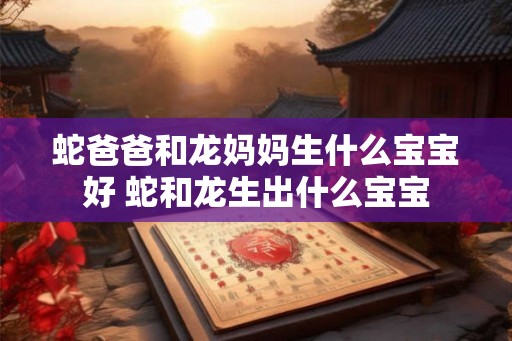 蛇爸爸和龙妈妈生什么宝宝好 蛇和龙生出什么宝宝